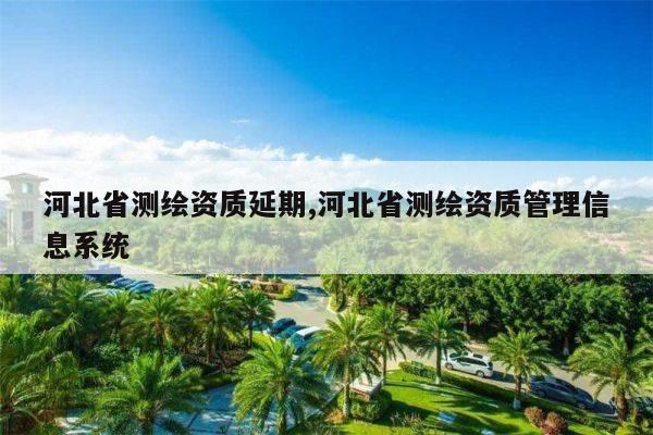 河北省测绘资质延期,河北省测绘资质管理信息系统