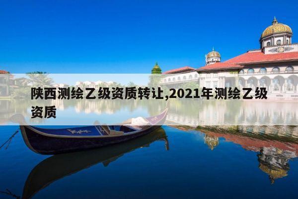 陕西测绘乙级资质转让,2021年测绘乙级资质