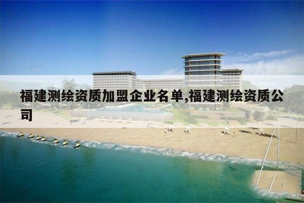 福建测绘资质加盟企业名单,福建测绘资质公司