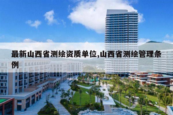 最新山西省测绘资质单位,山西省测绘管理条例