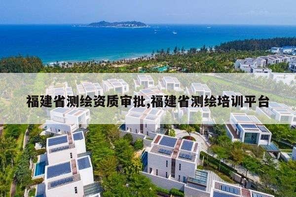 福建省测绘资质审批,福建省测绘培训平台