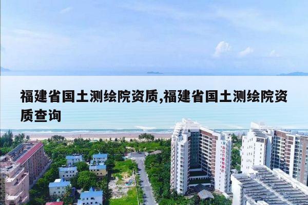 福建省国土测绘院资质,福建省国土测绘院资质查询