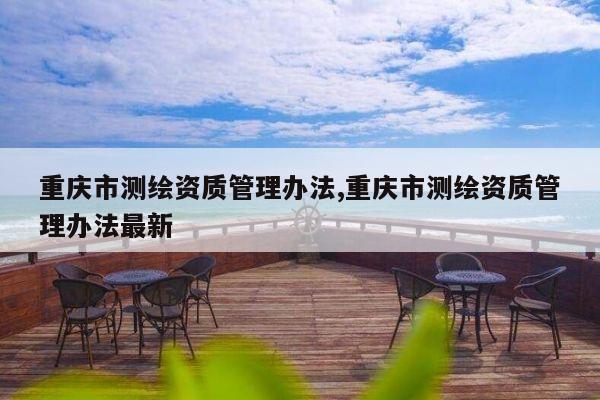 重庆市测绘资质管理办法,重庆市测绘资质管理办法最新