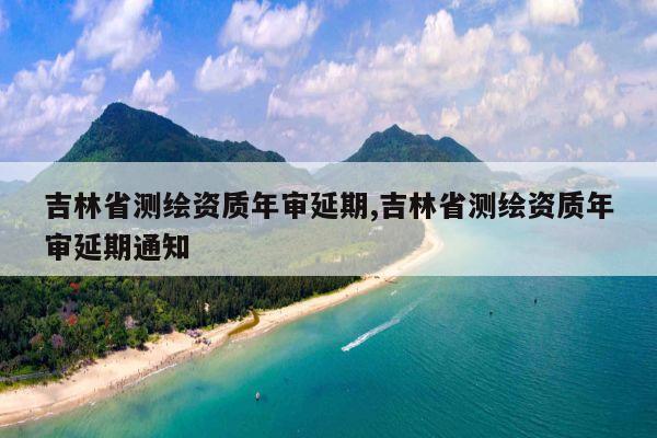 吉林省测绘资质年审延期,吉林省测绘资质年审延期通知