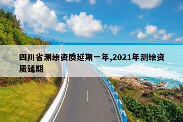 四川省测绘资质延期一年,2021年测绘资质延期