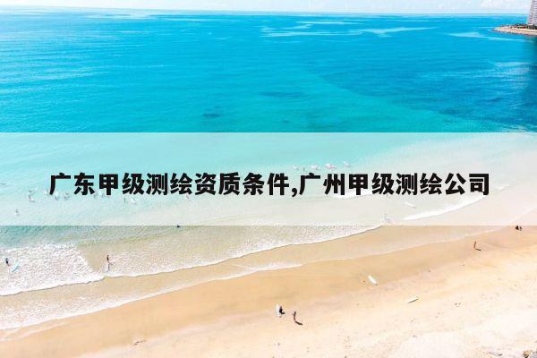 广东甲级测绘资质条件,广州甲级测绘公司