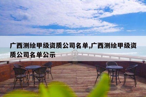 广西测绘甲级资质公司名单,广西测绘甲级资质公司名单公示