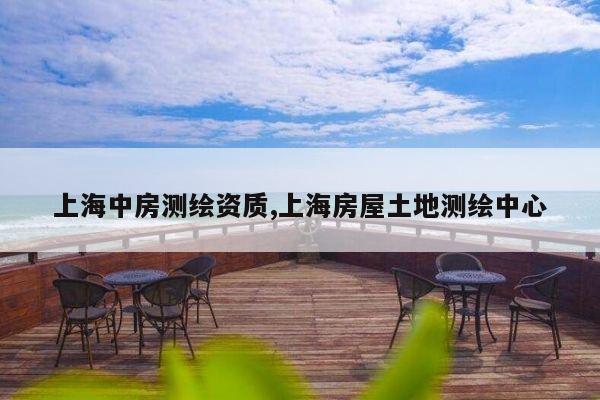 上海中房测绘资质,上海房屋土地测绘中心