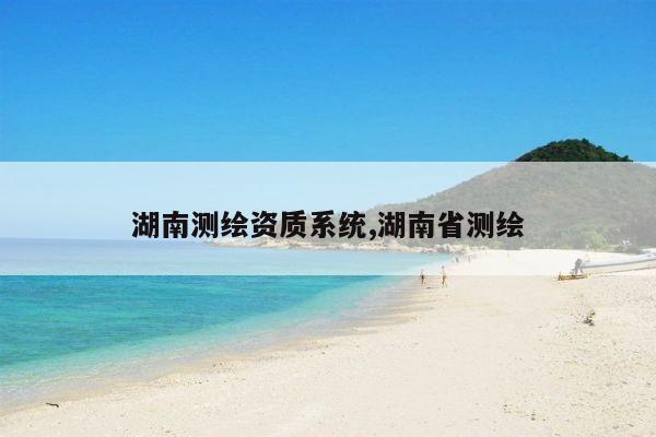 湖南测绘资质系统,湖南省测绘