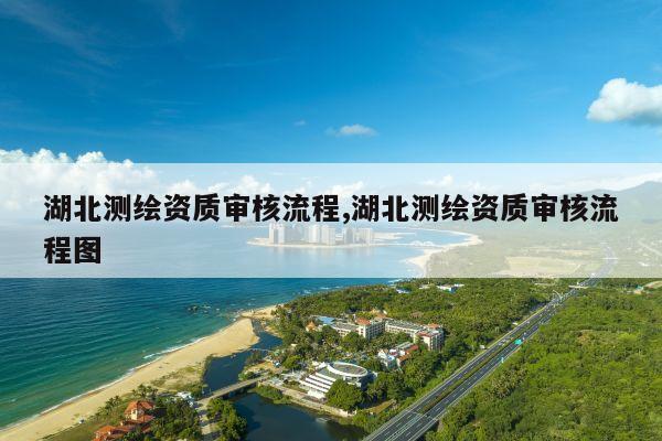 湖北测绘资质审核流程,湖北测绘资质审核流程图