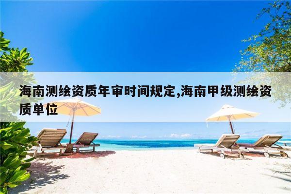 海南测绘资质年审时间规定,海南甲级测绘资质单位