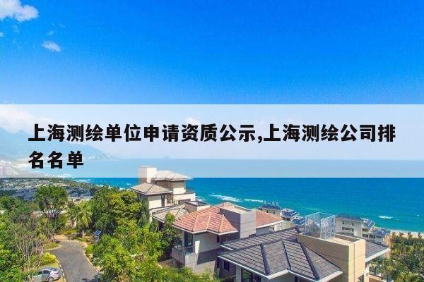 上海测绘单位申请资质公示,上海测绘公司排名名单