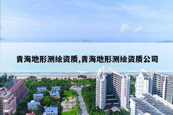 青海地形测绘资质,青海地形测绘资质公司