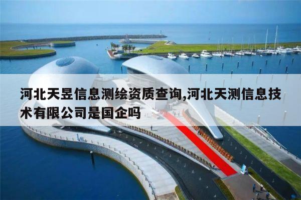 河北天昱信息测绘资质查询,河北天测信息技术有限公司是国企吗