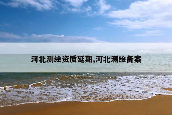 河北测绘资质延期,河北测绘备案