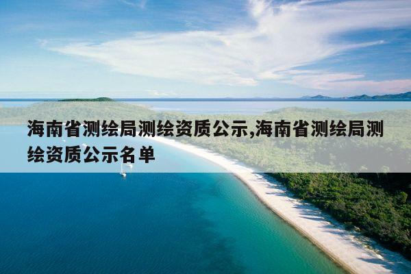 海南省测绘局测绘资质公示,海南省测绘局测绘资质公示名单