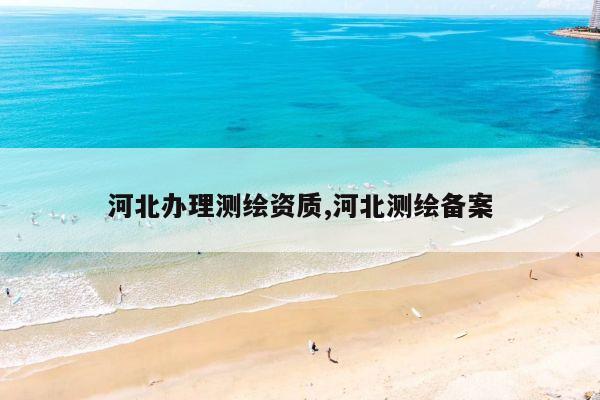 河北办理测绘资质,河北测绘备案