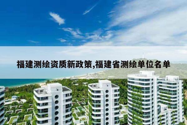 福建测绘资质新政策,福建省测绘单位名单