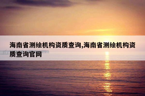 海南省测绘机构资质查询,海南省测绘机构资质查询官网