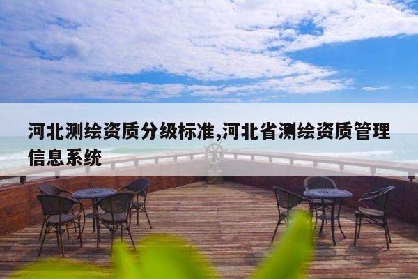 河北测绘资质分级标准,河北省测绘资质管理信息系统