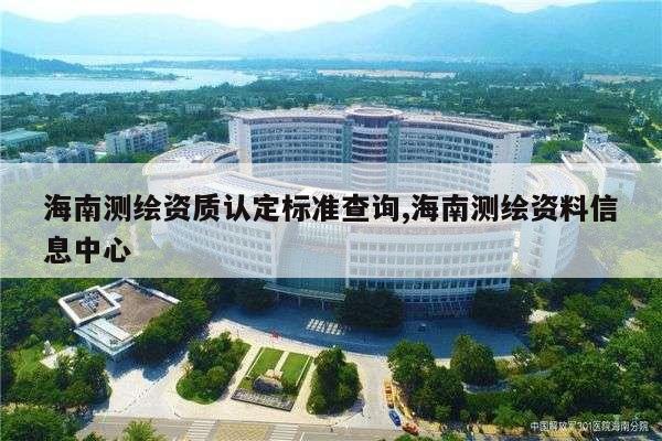 海南测绘资质认定标准查询,海南测绘资料信息中心