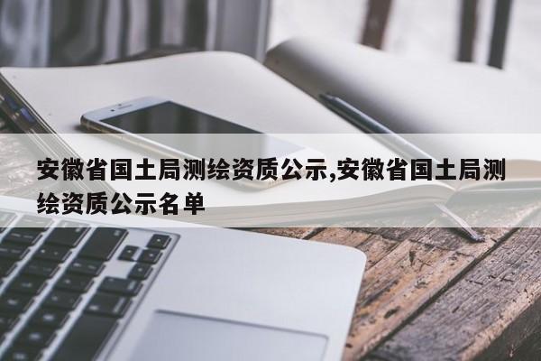 安徽省国土局测绘资质公示,安徽省国土局测绘资质公示名单