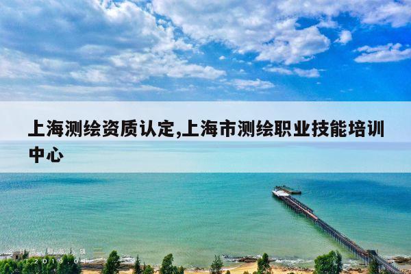 上海测绘资质认定,上海市测绘职业技能培训中心