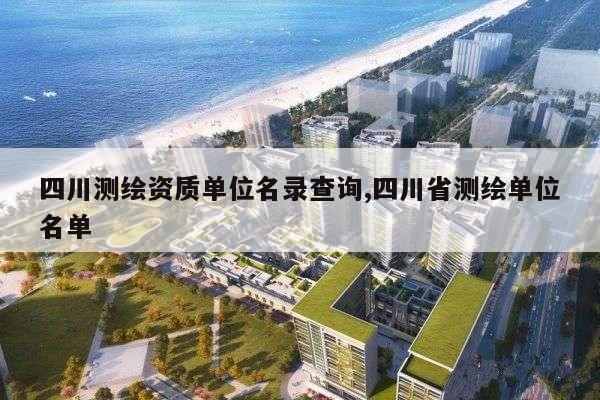 四川测绘资质单位名录查询,四川省测绘单位名单