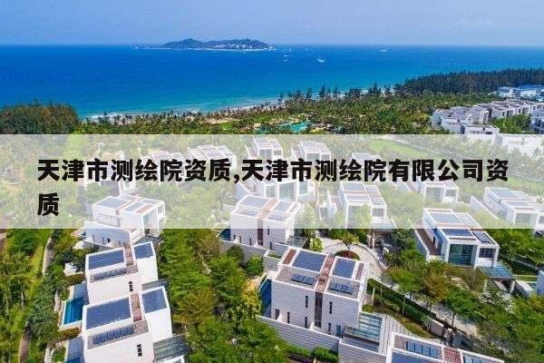 天津市测绘院资质,天津市测绘院有限公司资质