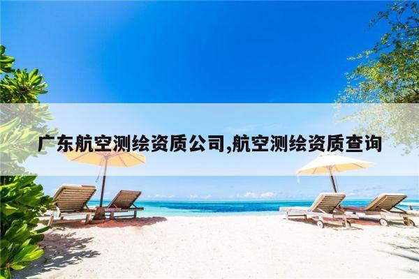 广东航空测绘资质公司,航空测绘资质查询