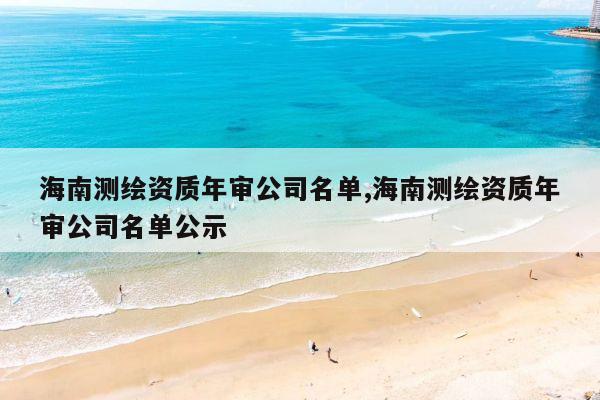 海南测绘资质年审公司名单,海南测绘资质年审公司名单公示