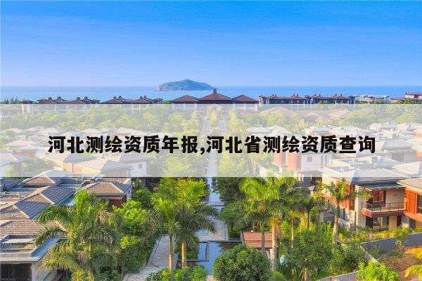 河北测绘资质年报,河北省测绘资质查询