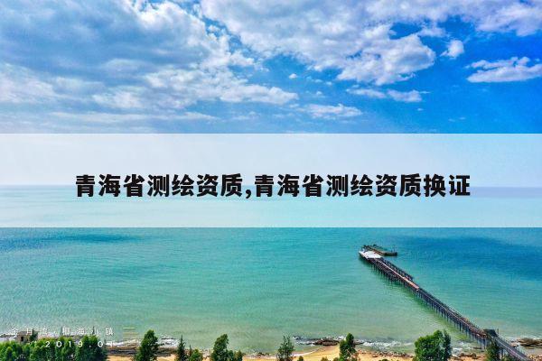 青海省测绘资质,青海省测绘资质换证