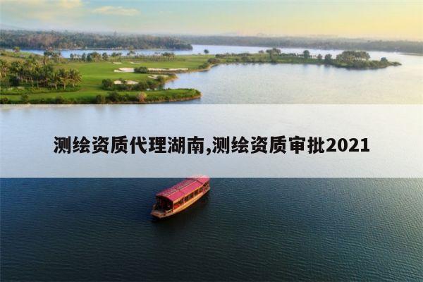 测绘资质代理湖南,测绘资质审批2021