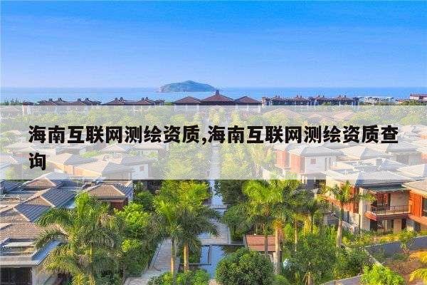 海南互联网测绘资质,海南互联网测绘资质查询