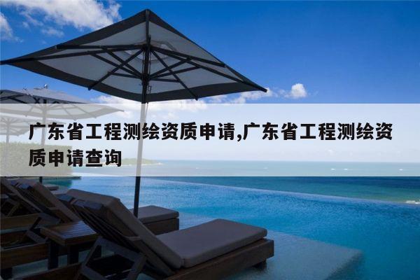 广东省工程测绘资质申请,广东省工程测绘资质申请查询