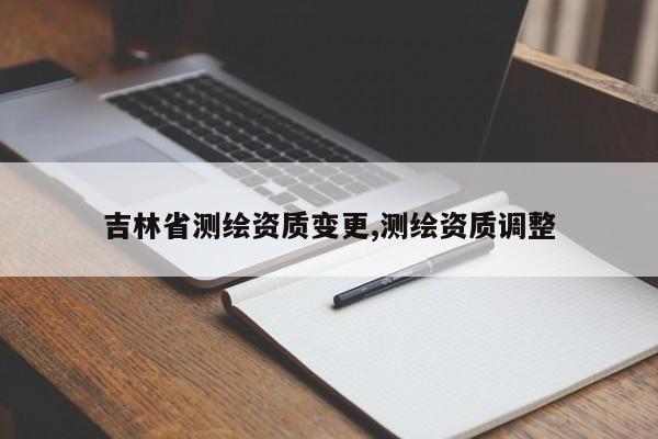 吉林省测绘资质变更,测绘资质调整