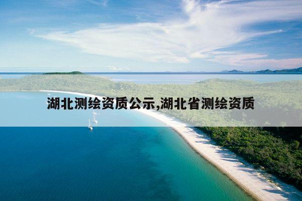 湖北测绘资质公示,湖北省测绘资质