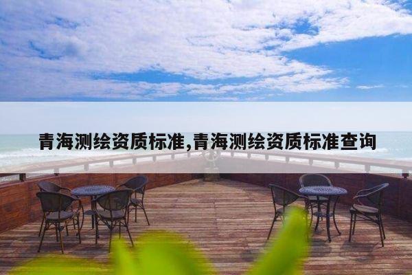 青海测绘资质标准,青海测绘资质标准查询