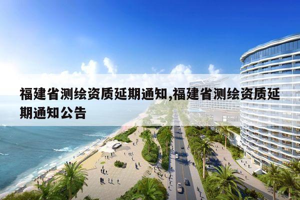 福建省测绘资质延期通知,福建省测绘资质延期通知公告