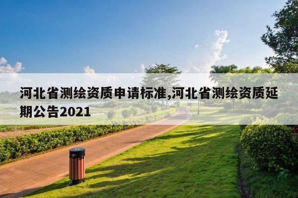 河北省测绘资质申请标准,河北省测绘资质延期公告2021