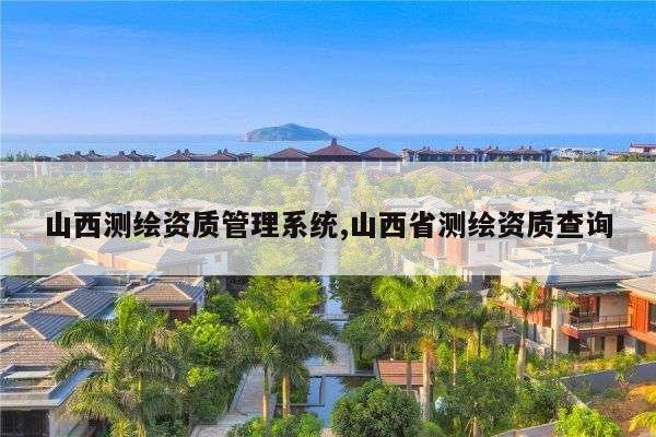 山西测绘资质管理系统,山西省测绘资质查询