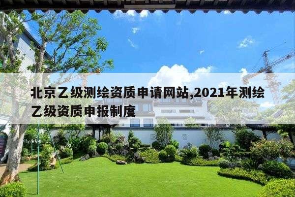 北京乙级测绘资质申请网站,2021年测绘乙级资质申报制度