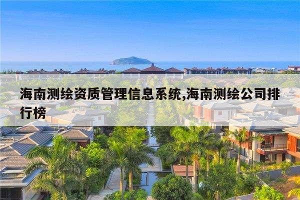 海南测绘资质管理信息系统,海南测绘公司排行榜