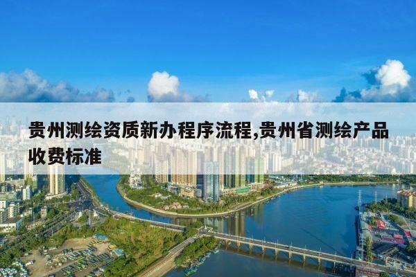 贵州测绘资质新办程序流程,贵州省测绘产品收费标准