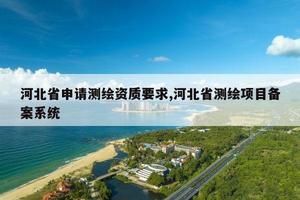 河北省申请测绘资质要求,河北省测绘项目备案系统