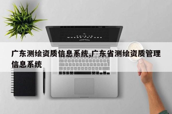 广东测绘资质信息系统,广东省测绘资质管理信息系统