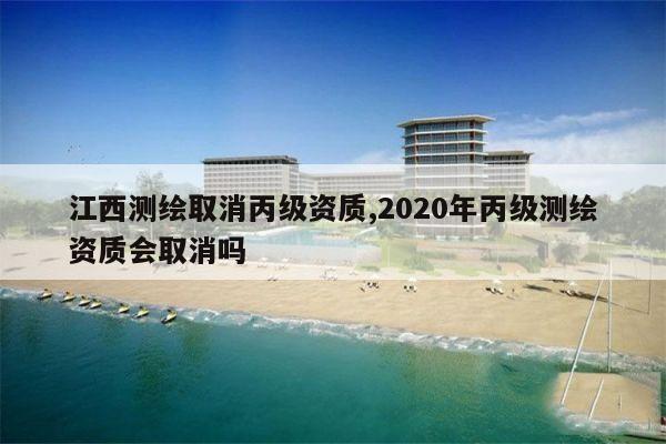 江西测绘取消丙级资质,2020年丙级测绘资质会取消吗