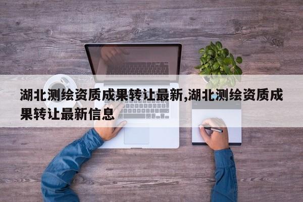 湖北测绘资质成果转让最新,湖北测绘资质成果转让最新信息