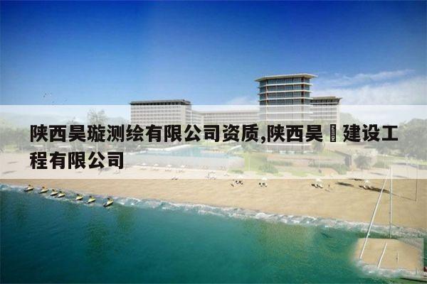 陕西昊璇测绘有限公司资质,陕西昊愽建设工程有限公司